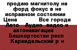 продаю магнитолу на форд-фокус в не исправном состоянии › Цена ­ 2 000 - Все города Авто » Аудио, видео и автонавигация   . Башкортостан респ.,Караидельский р-н